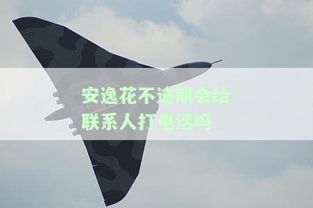 安逸花逾期未还，真的会打电话给家人吗？影响征信及安全吗？后果严重吗？