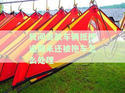 民间贷款车辆抵押逾期未还被拖车：合法处理方式及注意事项