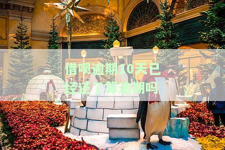 借呗逾期10天已还清，是否仍算逾期？会影响征信和再次借款吗？