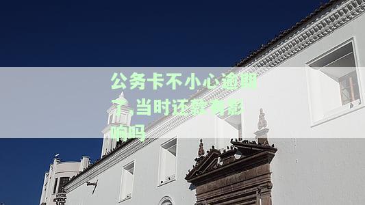 公务卡还款逾期怎么办？影响征信及后果详解