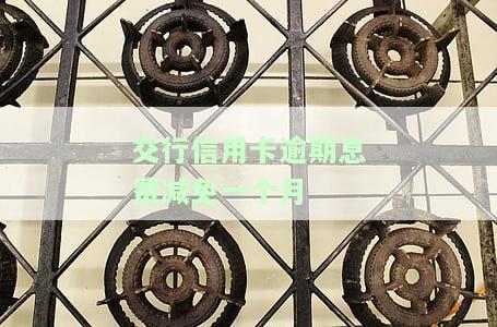 交行信用卡逾期息费减免一个月-交行信用卡逾期息费减免一个月到三个月