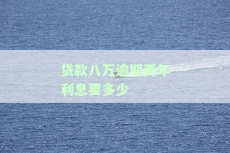 贷款八万逾期两年利息要多少-贷款八万逾期两年利息要多少钱