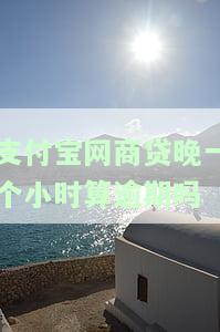 支付宝网商贷晚一个小时算逾期吗-支付宝网商贷晚一个小时算逾期吗怎么办