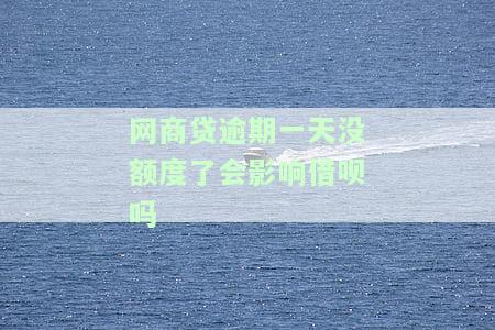 网商贷逾期一天没额度了，会影响借呗吗？——知乎用户分享经验