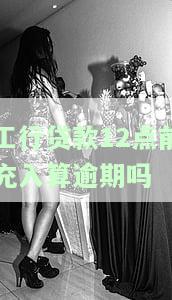 工行贷款12点前充入算逾期吗？晚上11点会扣款吗？