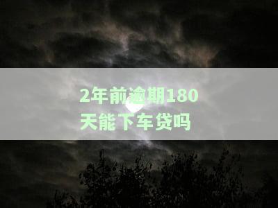 2年前逾期180天能下车贷吗