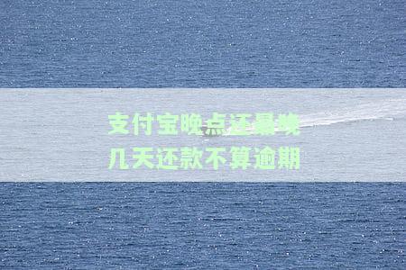 支付宝晚点还：最晚几天算逾期？晚还几小时、一天有何影响？