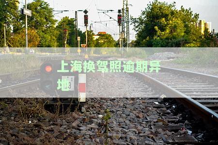 上海换驾照逾期异地是否可换？需要多少费用？