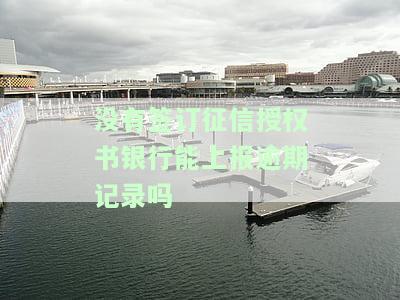 没有签订征信授权书，银行能否上报逾期记录？安全吗？