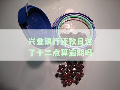 兴业银行还款日过12点算逾期吗？如何计算利息？最晚几点还款？晚两天可以吗？