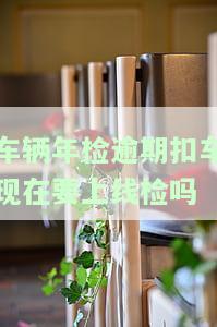 逾期年检扣车后多久可以取回车辆？