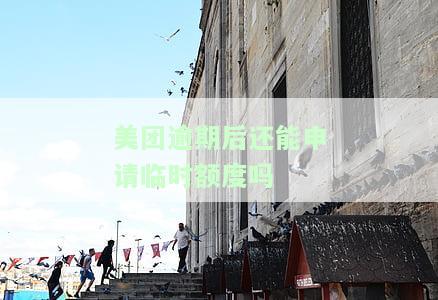 美团逾期后能否再次申请临时额度？逾期还款是否能获得临时额度？美团客服称逾期后还款可获临时额度