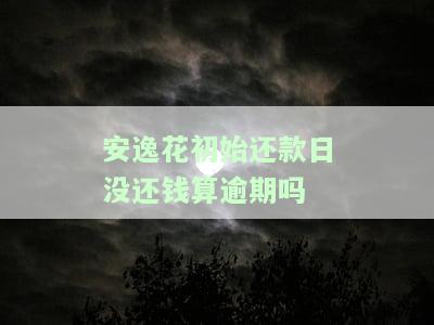 安逸花初始还款日未还钱是否算逾期？还款日前几天出账单？