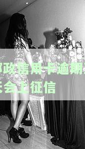 邮政信用卡逾期五天会上征信-邮政信用卡逾期五天会上征信吗