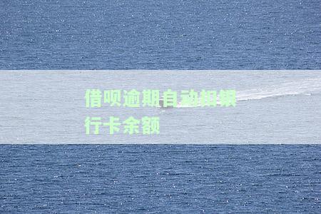 借呗逾期是否会自动扣银行卡余额？安全吗？