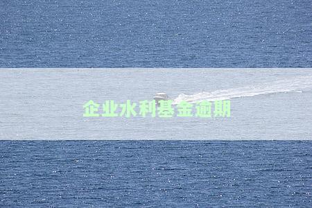 企业水利基金逾期处理方法、流程及罚款规定