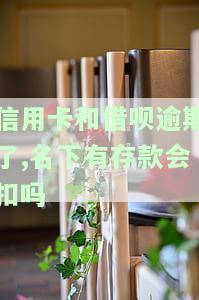信用卡和借呗逾期后，名下存款会被扣除吗？如何处理？欠款会影响房贷和借呗使用吗？