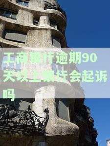 工商银行逾期90天以上会起诉吗？知乎用户分享经验与建议