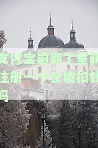 支付宝逾期重新注册一个会被扣款吗？安全吗？逾期后重新注册会有何影响？