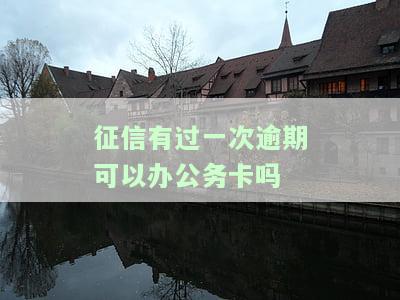 征信有过一次逾期可以办公务卡吗？有影响吗？
