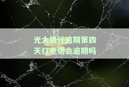 光大银行逾期第四天打电话是否会逾期？如何解决？逾期四天还款是否会影响信用？逾期五天是否会接到催款电话？