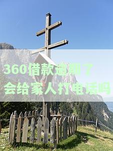 360借款逾期了会给家人打电话吗？真的吗？