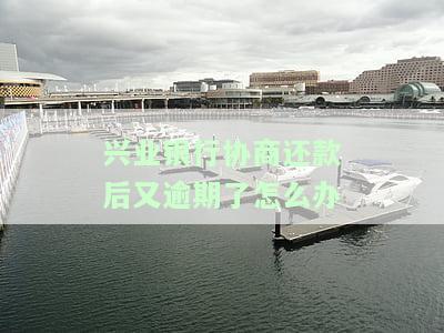兴业银行协商还款后又逾期了怎么办
