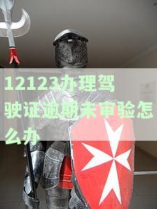 12123办理驾驶证逾期未审验：如何解决及换证问题？