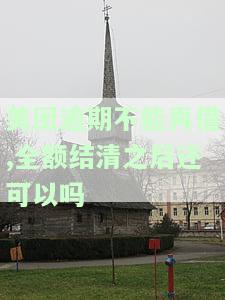 美团逾期后还款能否再次借款？还清欠款后多久能恢复使用？全额还款后是否还需继续偿还？