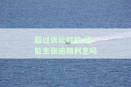 超过诉讼时效：还能主张逾期利息吗？合法吗？