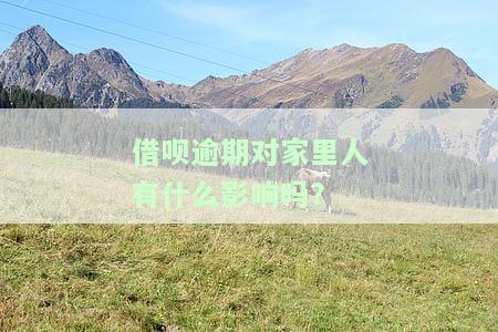 借呗逾期对家里人有什么影响吗？-借呗逾期对家里人有什么影响吗知乎