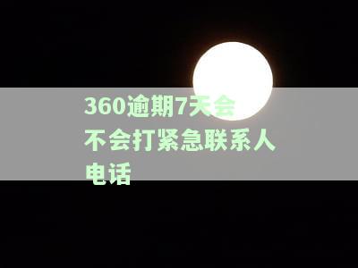 360逾期7天会否拨打紧急联系人电话？逾期多少天才会有此行为？逾期8天是否真的需要联系家人？
