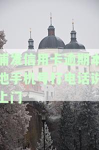 浦发信用卡逾期本地手机号打电话说上门