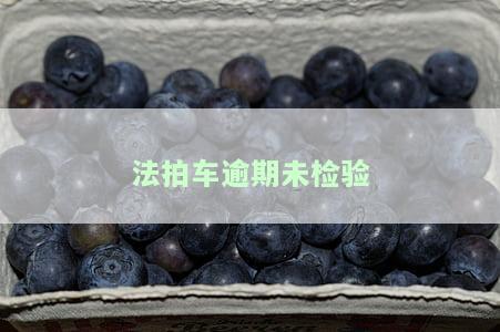 法拍车逾期未检验如何处罚及能否上路、过户问题解析