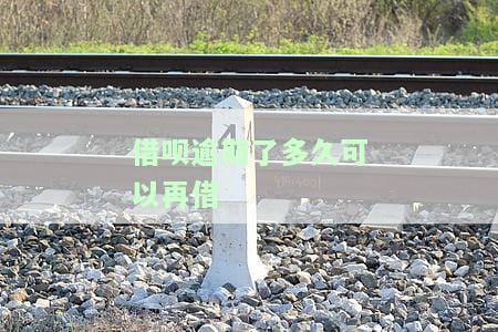 借呗逾期多久可再借？逾期时间限制及能否使用额度解析