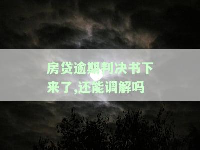 房贷逾期判决书下来后，还有机会调解吗？知乎上有相关经验分享吗？