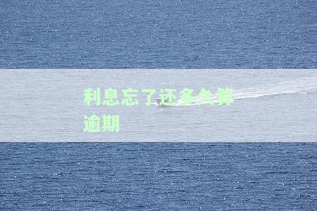 利息忘了还多久算逾期-利息忘了还多久算逾期了