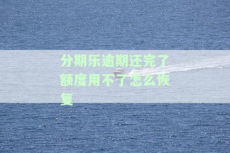 分期乐逾期还完了额度用不了怎么恢复-分期乐逾期了还完后有额度不能使用