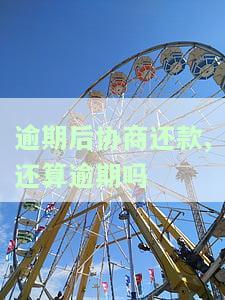 逾期后协商还款：是否仍算逾期？如何处理？协商还款会影响征信吗？协商还款有效吗？