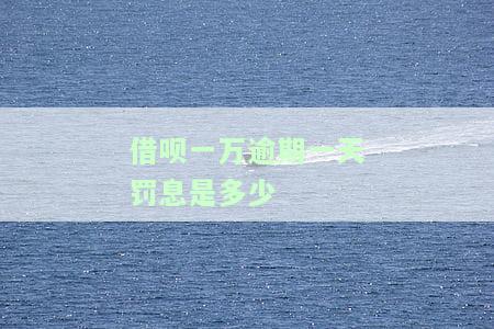 借呗一万逾期一天罚息是多少？详解计算方法及利息率