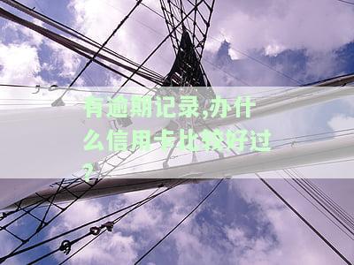有逾期记录者：如何申请易通过的信用卡？