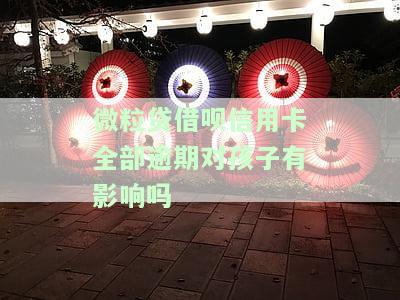 微粒贷、借呗、信用卡全部逾期，对孩子有影响吗？知乎，微粒贷逾期如何影响借呗及信用卡使用？