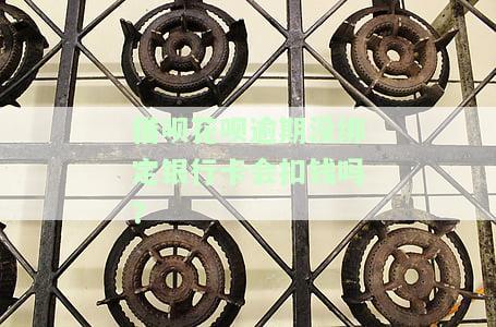 借呗花呗逾期没绑定银行卡会扣钱吗？-借呗花呗逾期没绑定银行卡会扣钱吗安全吗