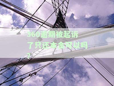 360逾期被起诉了只还本金可以吗？后果及解决方法解析
