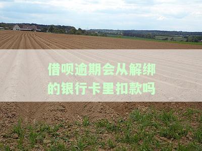 借呗逾期是否会从解绑的银行卡扣款？亲身经历告诉你答案！