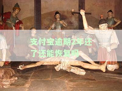 支付宝逾期2年还了还能恢复吗？如何办理？