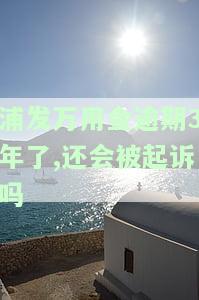 浦发万用金逾期3年了,还会被起诉吗-浦发万用金逾期3年了,还会被起诉吗