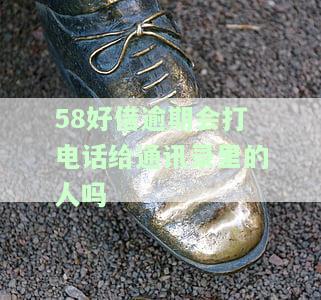 58好借逾期会打电话给通讯录里的人吗？真的会上门催收吗？