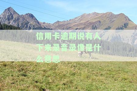 信用卡逾期说有人下来录音录像是什么意思-信用卡逾期说有人下来录音录像是什么意思啊
