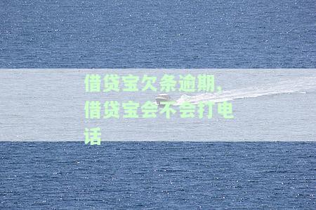 借贷宝欠条逾期,借贷宝会不会打电话-借贷宝欠条逾期,借贷宝会不会打电话催收